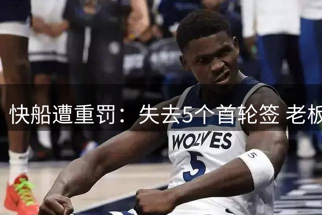 快船遭重罚：失去5个首轮签 老板鲍尔默被禁赛并罚款